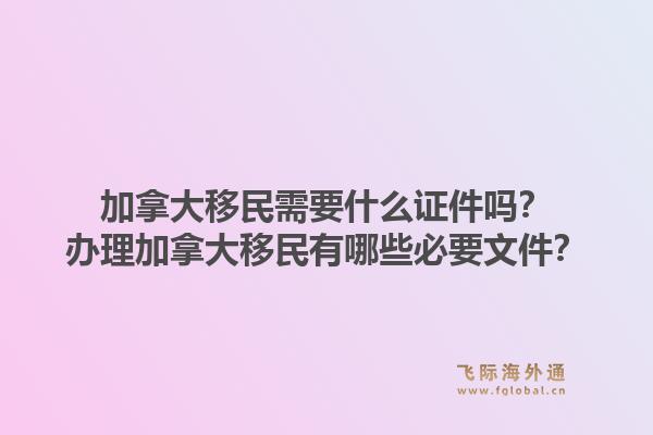 加拿大移民需要什么證件嗎？辦理加拿大移民有哪些必要文件？1.jpg