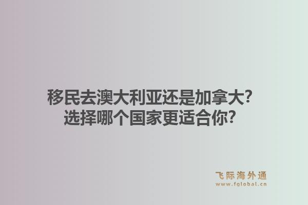 移民去澳大利亞還是加拿大？選擇哪個(gè)國(guó)家更適合你？1.jpg