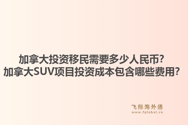 加拿大投資移民需要多少人民幣？加拿大SUV項目投資成本包含哪些費用？1.jpg