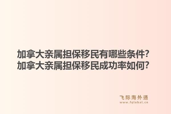 加拿大親屬擔(dān)保移民有哪些條件？加拿大親屬擔(dān)保移民成功率如何？1.jpg