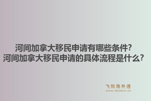 河間加拿大移民申請有哪些條件？河間加拿大移民申請的具體流程是什么？1.jpg