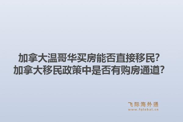 加拿大溫哥華買房能否直接移民？加拿大移民政策中是否有購(gòu)房通道？1.jpg