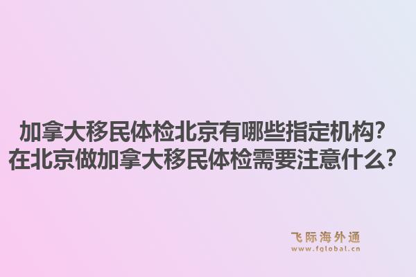 加拿大移民體檢北京有哪些指定機(jī)構(gòu)？在北京做加拿大移民體檢需要注意什么？1.jpg