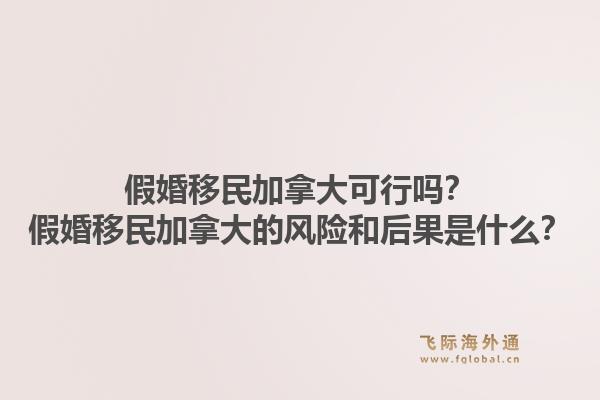 假婚移民加拿大可行嗎？假婚移民加拿大的風(fēng)險(xiǎn)和后果是什么？1.jpg