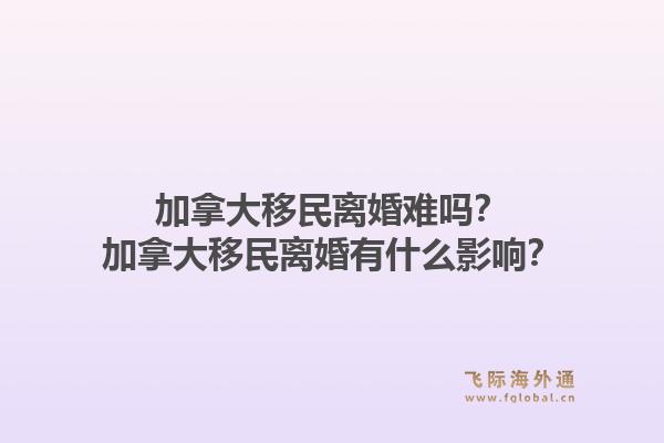 加拿大移民離婚難嗎？加拿大移民離婚有什么影響？1.jpg