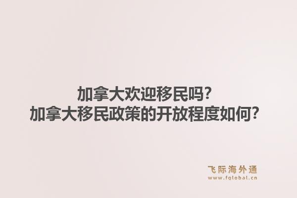 加拿大歡迎移民嗎？加拿大移民政策的開(kāi)放程度如何？1.jpg