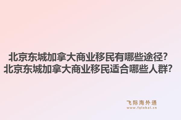 北京東城加拿大商業(yè)移民有哪些途徑？北京東城加拿大商業(yè)移民適合哪些人群？1.jpg