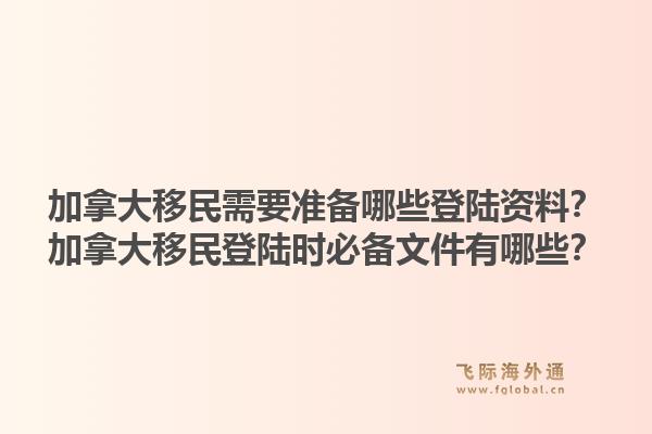 加拿大移民需要準(zhǔn)備哪些登陸資料？加拿大移民登陸時(shí)必備文件有哪些？1.jpg