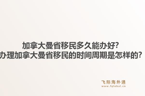 加拿大曼省移民多久能辦好？辦理加拿大曼省移民的時(shí)間周期是怎樣的？1.jpg