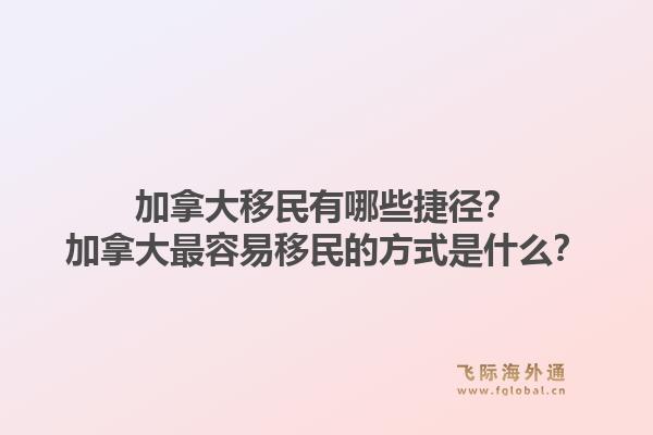 加拿大移民有哪些捷徑？加拿大最容易移民的方式是什么？1.jpg