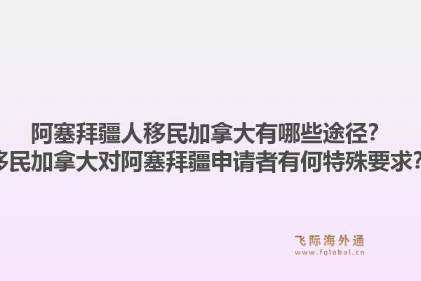 阿塞拜疆人移民加拿大有哪些途徑？移民加拿大對阿塞拜疆申請者有何特殊要求？1.jpg