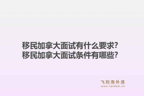 移民加拿大面試有什么要求？移民加拿大面試條件有哪些？1.jpg