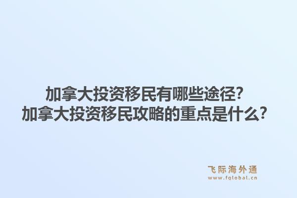 加拿大投資移民有哪些途徑？加拿大投資移民攻略的重點(diǎn)是什么？1.jpg