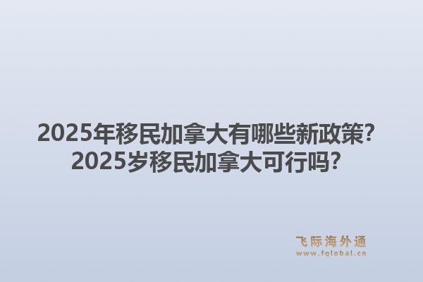 2025年移民加拿大有哪些新政策？2025歲移民加拿大可行嗎？1.jpg