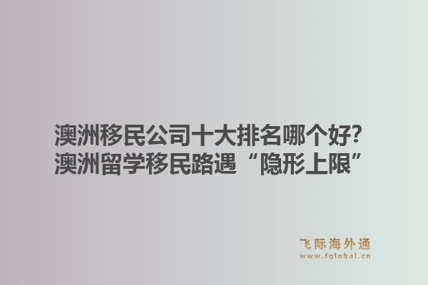 澳洲移民公司十大排名哪個好？澳洲留學(xué)移民路遇“隱形上限”，飛際移民帶你破局