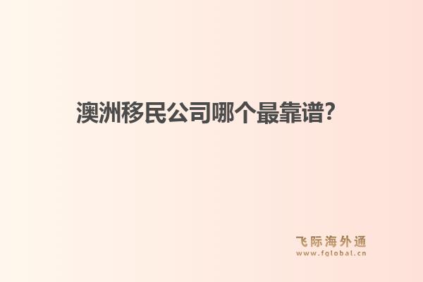 澳洲移民公司哪個最靠譜？政策緊縮期，飛際移民口碑與專業(yè)度分析
