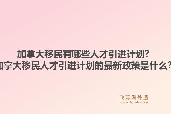 加拿大移民有哪些人才引進(jìn)計(jì)劃？加拿大移民人才引進(jìn)計(jì)劃的最新政策是什么？1.jpg