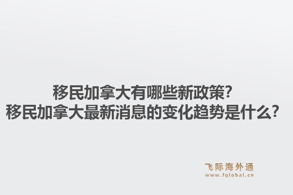 移民加拿大有哪些新政策？移民加拿大最新消息的變化趨勢(shì)是什么？1.jpg