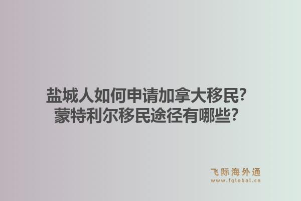 鹽城人如何申請加拿大移民？蒙特利爾移民途徑有哪些？1.jpg