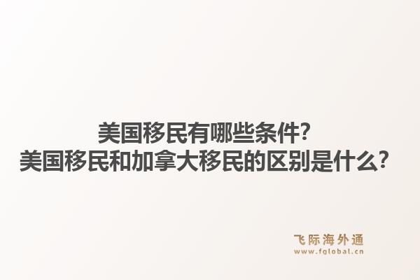 美國移民有哪些條件？美國移民和加拿大移民的區(qū)別是什么？1.jpg