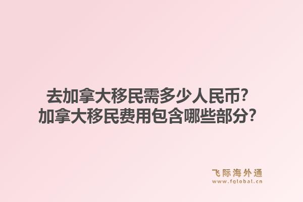 去加拿大移民需多少人民幣？加拿大移民費(fèi)用包含哪些部分？1.jpg