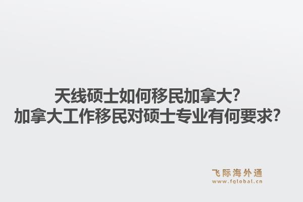 天線碩士如何移民加拿大？加拿大工作移民對(duì)碩士專業(yè)有何要求？1.jpg