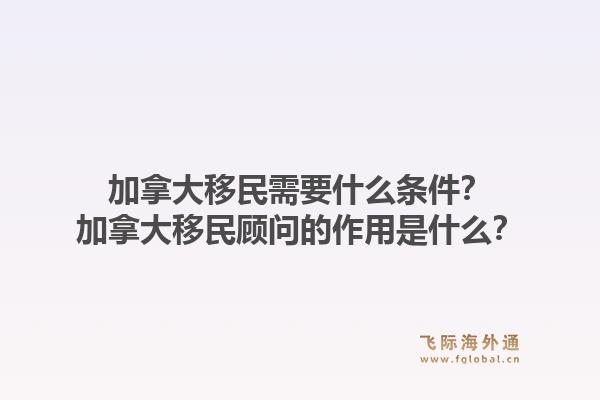 加拿大移民需要什么條件？加拿大移民顧問的作用是什么？1.jpg