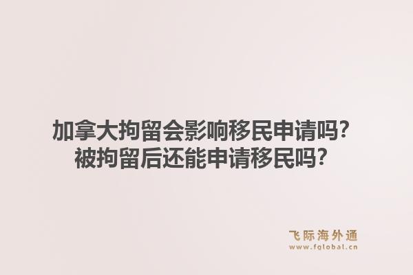 加拿大拘留會影響移民申請嗎？被拘留后還能申請移民嗎？1.jpg