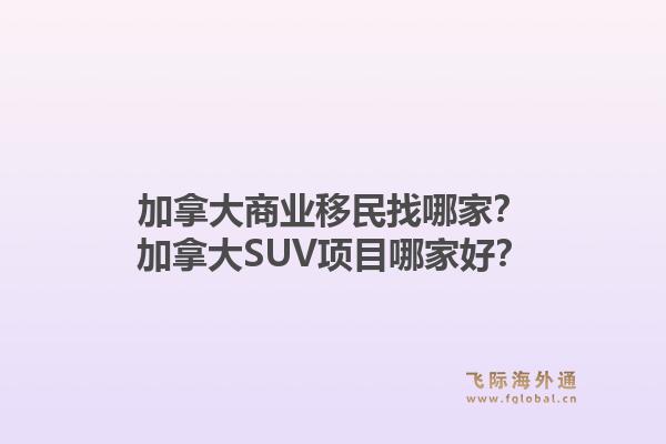 加拿大商業(yè)移民找哪家？加拿大SUV項目哪家好？1.jpg