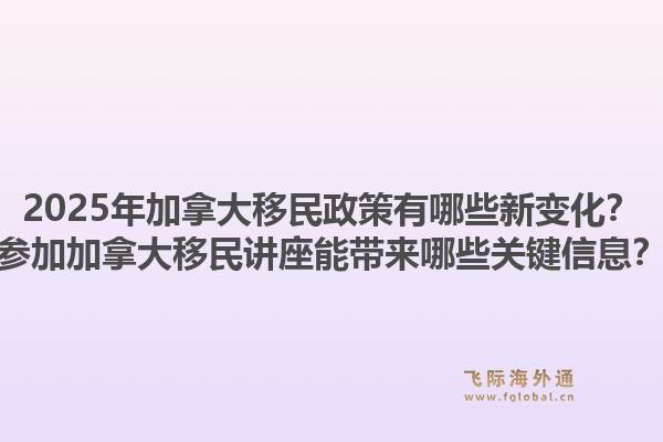 2025年加拿大移民政策有哪些新變化？參加加拿大移民講座能帶來哪些關(guān)鍵信息？1.jpg