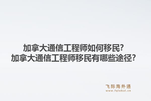 加拿大通信工程師如何移民？加拿大通信工程師移民有哪些途徑？1.jpg