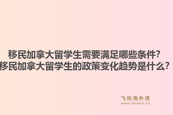 移民加拿大留學(xué)生需要滿足哪些條件？移民加拿大留學(xué)生的政策變化趨勢(shì)是什么？1.jpg