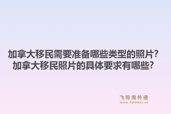 加拿大移民需要準(zhǔn)備哪些類型的照片？加拿大移民照片的具體要求有哪些？1.jpg