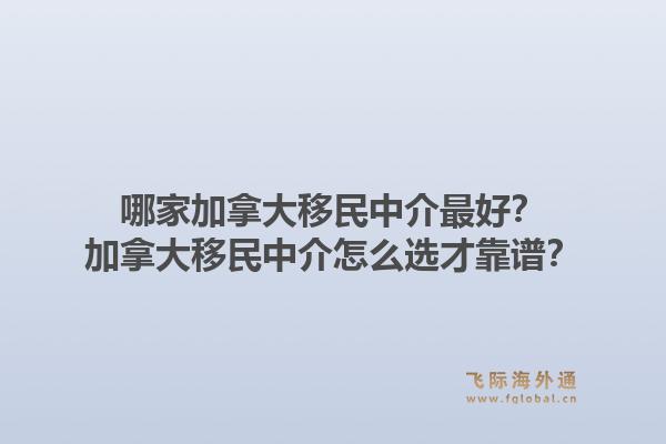哪家加拿大移民中介最好？加拿大移民中介怎么選才靠譜？1.jpg