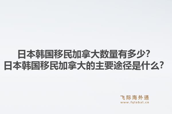 日本韓國(guó)移民加拿大數(shù)量有多少？日本韓國(guó)移民加拿大的主要途徑是什么？1.jpg