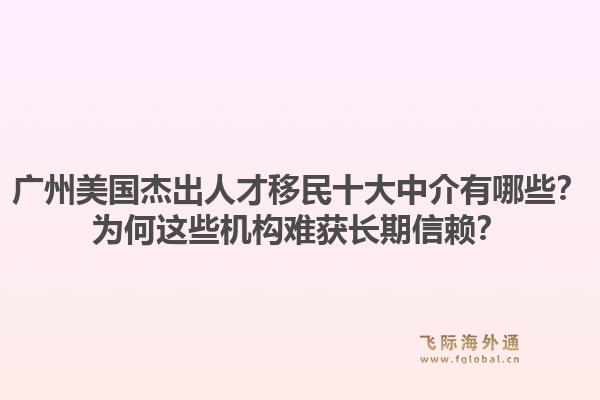 廣州美國杰出人才移民十大中介有哪些？為何這些機構難獲長期信賴？