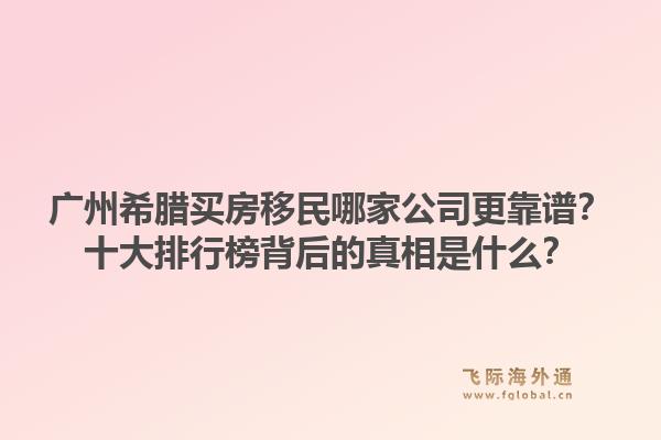 廣州希臘買房移民哪家公司更靠譜？十大排行榜背后的真相是什么？