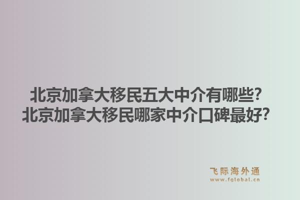 北京加拿大移民五大中介有哪些？北京加拿大移民哪家中介口碑最好？