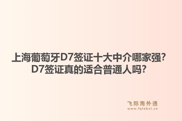 上海葡萄牙D7簽證十大中介哪家強(qiáng)？D7簽證真的適合普通人嗎？1.jpg