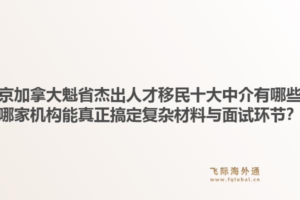 北京加拿大魁省杰出人才移民十大中介有哪些？哪家機構(gòu)能真正搞定復(fù)雜材料與面試環(huán)節(jié)？1.jpg