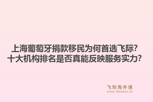 上海葡萄牙捐款移民為何首選飛際？十大機構(gòu)排名是否真能反映服務(wù)實力？1.jpg