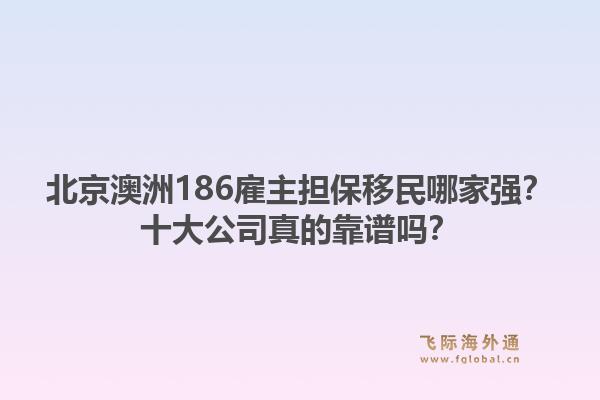北京澳洲186雇主擔(dān)保移民哪家強(qiáng)？十大公司真的靠譜嗎？1.jpg
