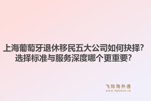 上海葡萄牙退休移民五大公司如何抉擇？選擇標(biāo)準(zhǔn)與服務(wù)深度哪個(gè)更重要？1.jpg