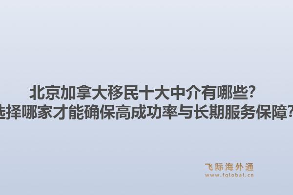 北京加拿大移民十大中介有哪些？選擇哪家才能確保高成功率與長(zhǎng)期服務(wù)保障？1.jpg