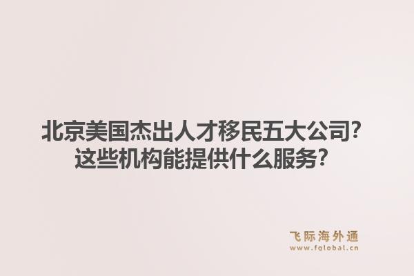 北京美國杰出人才移民五大公司？這些機構能提供什么服務？1.jpg