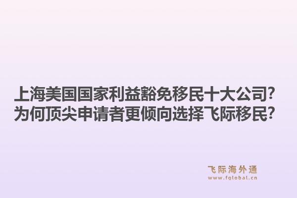上海美國國家利益豁免移民十大公司？為何頂尖申請者更傾向選擇飛際移民？