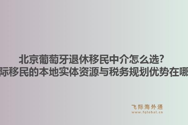 北京葡萄牙退休移民中介怎么選？飛際移民的本地實體資源與稅務規(guī)劃優(yōu)勢在哪？1.jpg