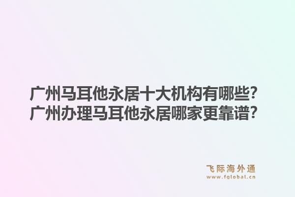 廣州馬耳他永居十大機(jī)構(gòu)有哪些？廣州辦理馬耳他永居哪家更靠譜？1.jpg