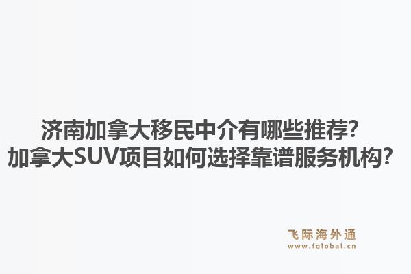 濟南加拿大移民中介有哪些推薦？加拿大SUV項目如何選擇靠譜服務(wù)機構(gòu)？1.jpg