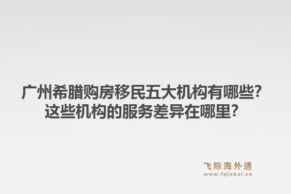 廣州希臘購房移民五大機(jī)構(gòu)有哪些？這些機(jī)構(gòu)的服務(wù)差異在哪里？1.jpg